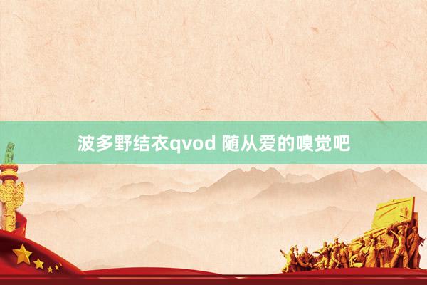 波多野结衣qvod 随从爱的嗅觉吧
