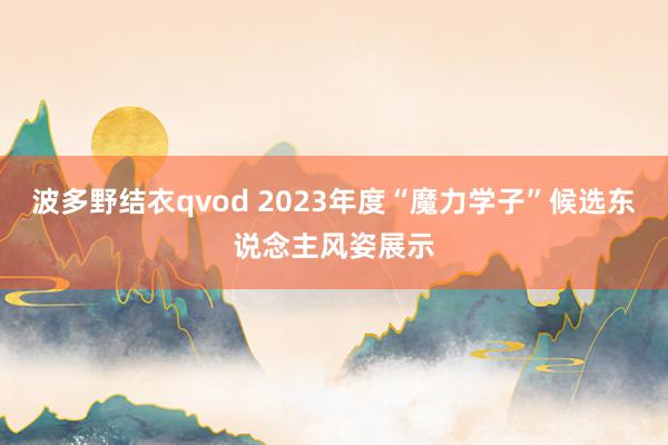 波多野结衣qvod 2023年度“魔力学子”候选东说念主风姿展示