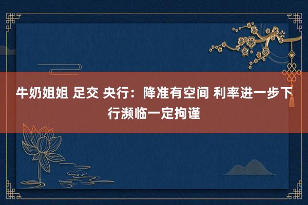 牛奶姐姐 足交 央行：降准有空间 利率进一步下行濒临一定拘谨