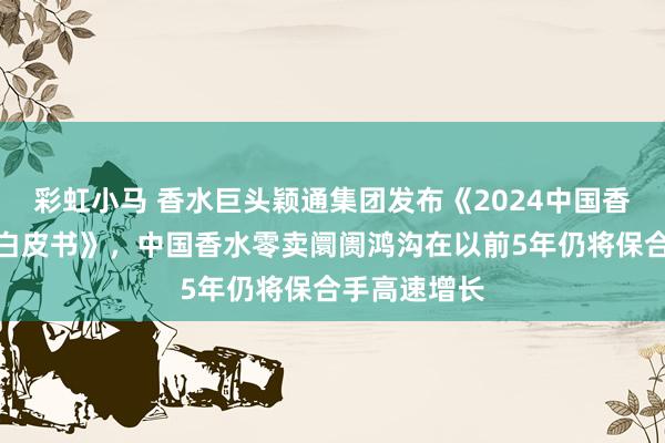 彩虹小马 香水巨头颖通集团发布《2024中国香水香氛行业白皮书》，中国香水零卖阛阓鸿沟在以前5年仍将保合手高速增长