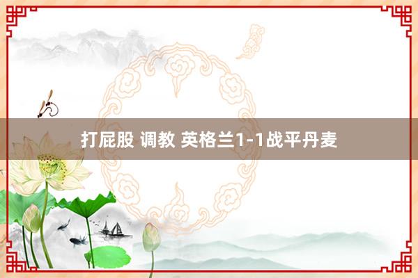打屁股 调教 英格兰1-1战平丹麦