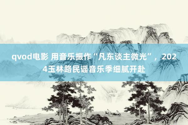 qvod电影 用音乐振作“凡东谈主微光”，2024玉林路民谣音乐季细腻开赴
