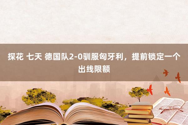 探花 七天 德国队2-0驯服匈牙利，提前锁定一个出线限额