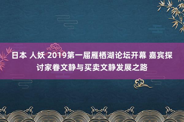 日本 人妖 2019第一届雁栖湖论坛开幕 嘉宾探讨家眷文静与买卖文静发展之路