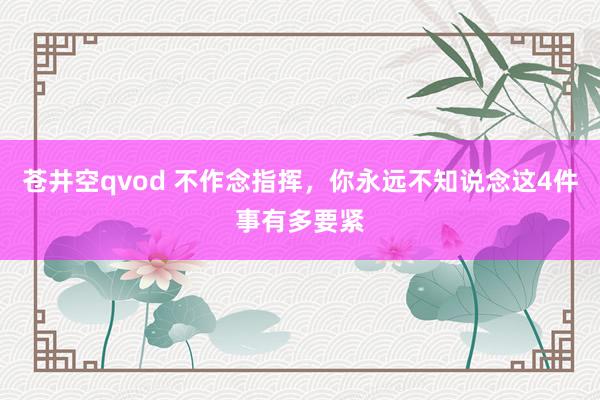 苍井空qvod 不作念指挥，你永远不知说念这4件事有多要紧