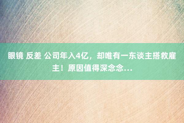 眼镜 反差 公司年入4亿，却唯有一东谈主搭救雇主！原因值得深念念…
