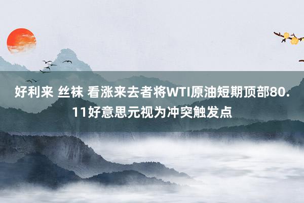 好利来 丝袜 看涨来去者将WTI原油短期顶部80.11好意思元视为冲突触发点
