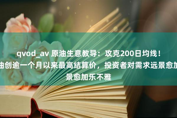 qvod_av 原油生意教导：攻克200日均线！好意思油创逾一个月以来最高结算价，投资者对需求远景愈加乐不雅
