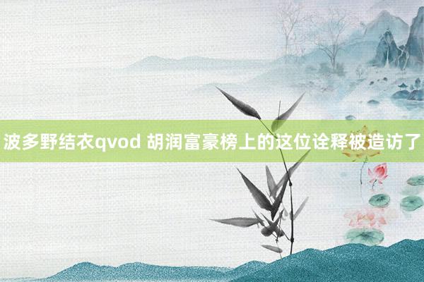 波多野结衣qvod 胡润富豪榜上的这位诠释被造访了