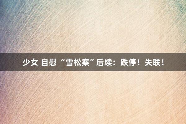 少女 自慰 “雪松案”后续：跌停！失联！