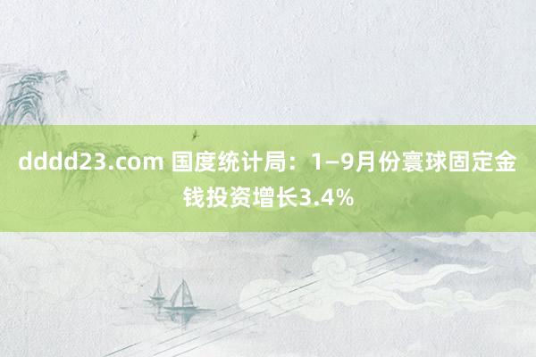 dddd23.com 国度统计局：1—9月份寰球固定金钱投资增长3.4%