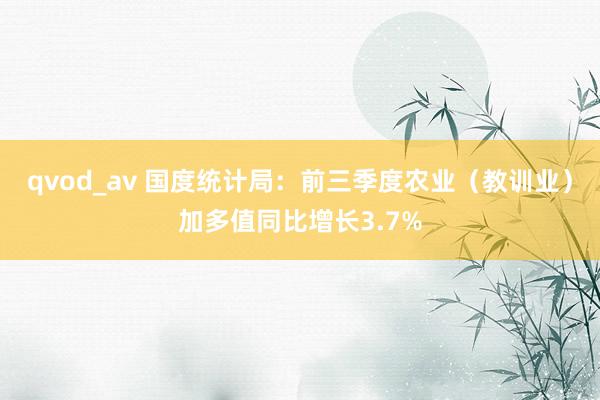 qvod_av 国度统计局：前三季度农业（教训业）加多值同比增长3.7%