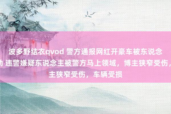 波多野结衣qvod 警方通报网红开豪车被东说念主握刀抢劫 违警嫌疑东说念主被警方马上领域，博主狭窄受伤，车辆受损