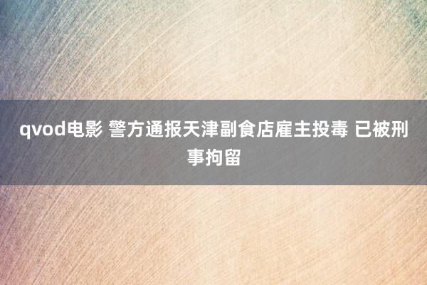 qvod电影 警方通报天津副食店雇主投毒 已被刑事拘留