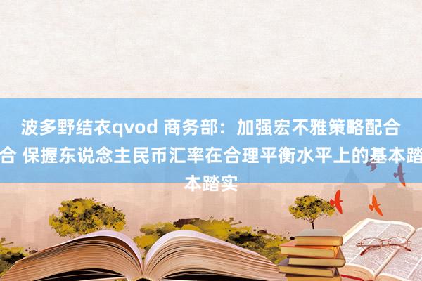 波多野结衣qvod 商务部：加强宏不雅策略配合配合 保握东说念主民币汇率在合理平衡水平上的基本踏实