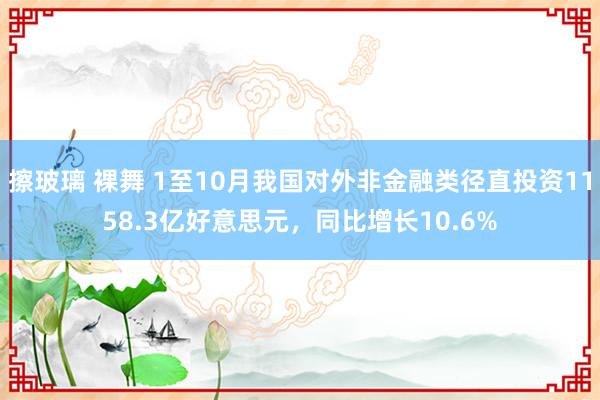 擦玻璃 裸舞 1至10月我国对外非金融类径直投资1158.3亿好意思元，同比增长10.6%