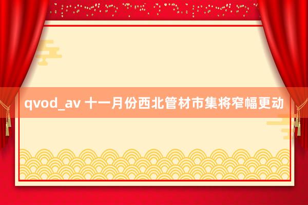 qvod_av 十一月份西北管材市集将窄幅更动