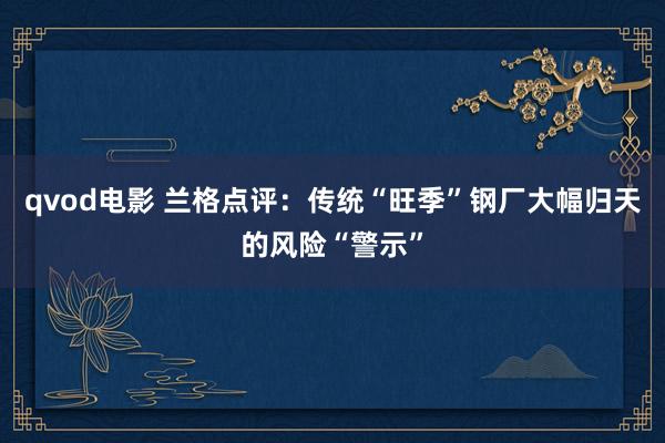 qvod电影 兰格点评：传统“旺季”钢厂大幅归天的风险“警示”