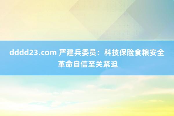 dddd23.com 严建兵委员：科技保险食粮安全 革命自信至关紧迫