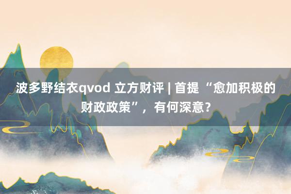 波多野结衣qvod 立方财评 | 首提 “愈加积极的财政政策”，有何深意？