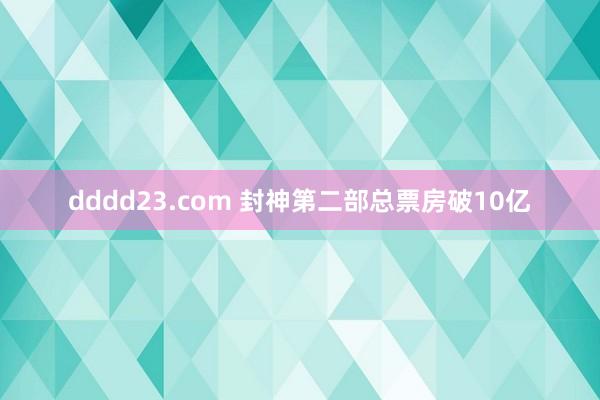 dddd23.com 封神第二部总票房破10亿