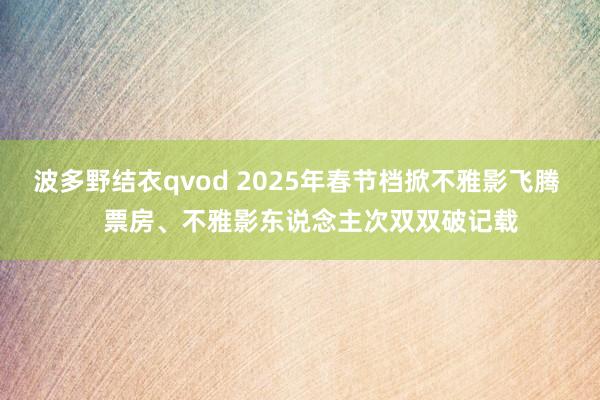 波多野结衣qvod 2025年春节档掀不雅影飞腾    票房、不雅影东说念主次双双破记载
