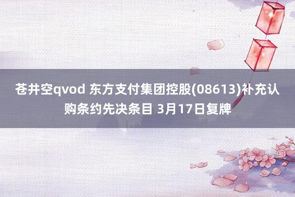 苍井空qvod 东方支付集团控股(08613)补充认购条约先决条目 3月17日复牌
