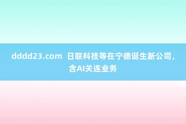 dddd23.com  日联科技等在宁德诞生新公司，含AI关连业务
