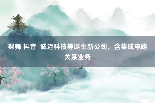 裸舞 抖音  诚迈科技等诞生新公司，含集成电路关系业务