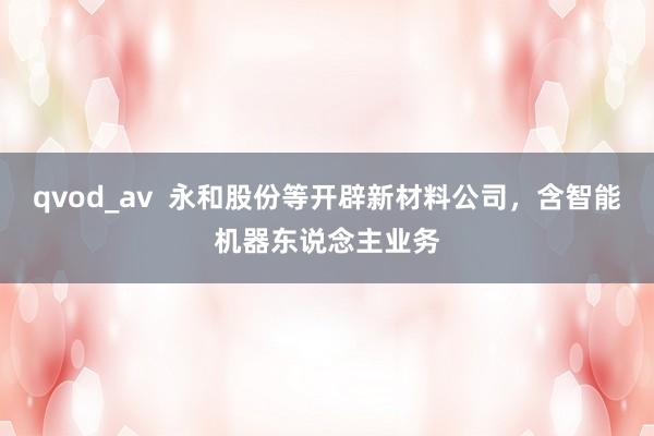 qvod_av  永和股份等开辟新材料公司，含智能机器东说念主业务