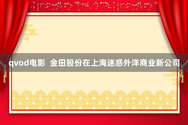 qvod电影  金田股份在上海迷惑外洋商业新公司
